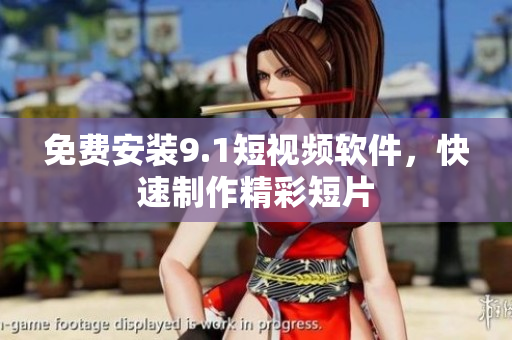 免费安装9.1短视频软件，快速制作精彩短片
