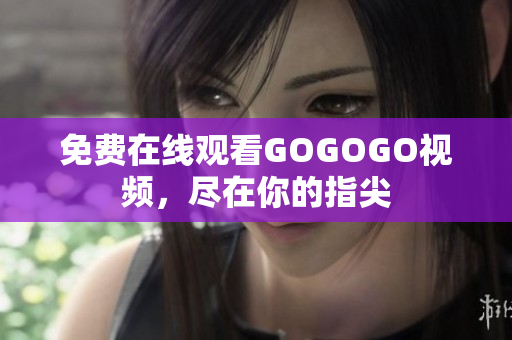 免费在线观看GOGOGO视频，尽在你的指尖