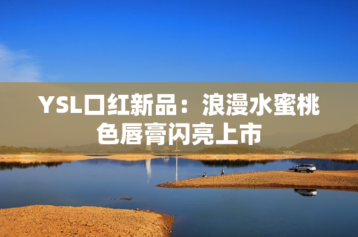 YSL口红新品：浪漫水蜜桃色唇膏闪亮上市