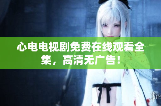 心电电视剧免费在线观看全集，高清无广告！