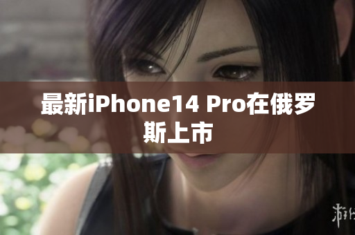 最新iPhone14 Pro在俄罗斯上市