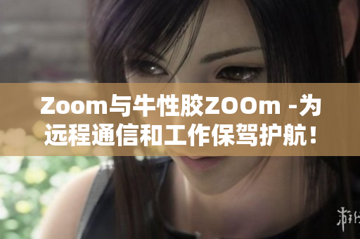 Zoom与牛性胶ZOOm -为远程通信和工作保驾护航！