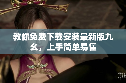 教你免费下载安装最新版九幺，上手简单易懂