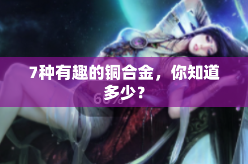7种有趣的铜合金，你知道多少？