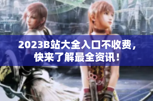 2023B站大全入口不收费，快来了解最全资讯！