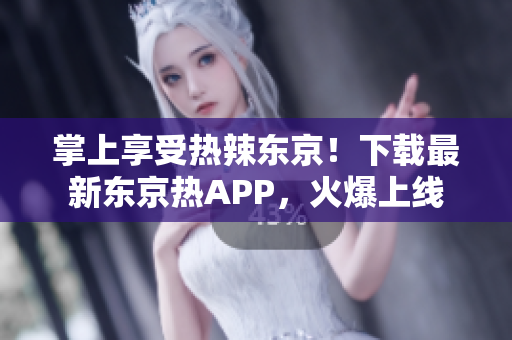 掌上享受热辣东京！下载最新东京热APP，火爆上线