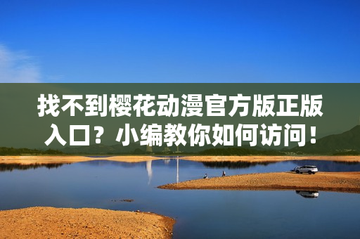 找不到樱花动漫官方版正版入口？小编教你如何访问！