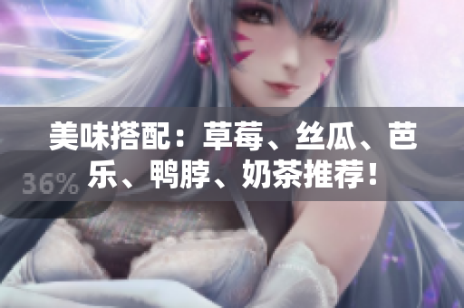 美味搭配：草莓、丝瓜、芭乐、鸭脖、奶茶推荐！