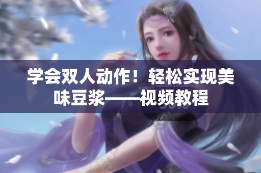 学会双人动作！轻松实现美味豆浆——视频教程