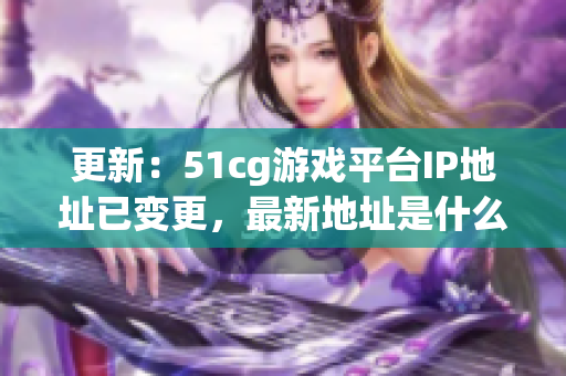 更新：51cg游戏平台IP地址已变更，最新地址是什么？