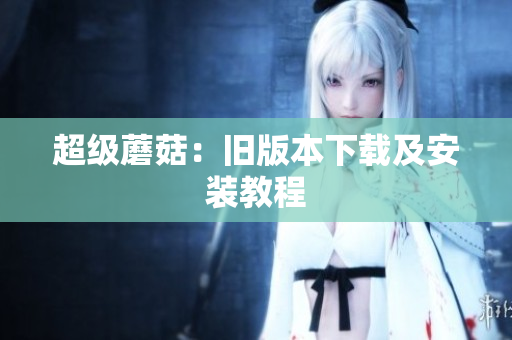 超级蘑菇：旧版本下载及安装教程