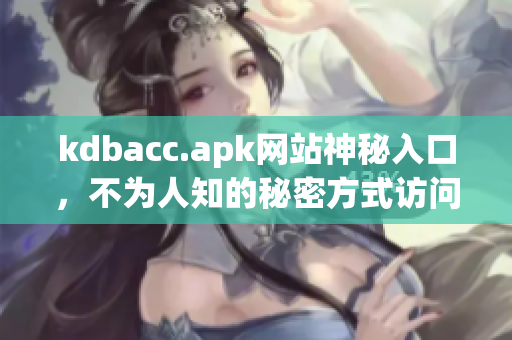 kdbacc.apk网站神秘入口，不为人知的秘密方式访问！