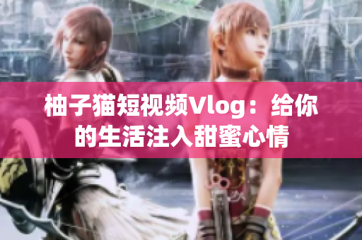 柚子猫短视频Vlog：给你的生活注入甜蜜心情