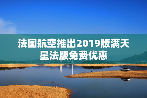 法国航空推出2019版满天星法版免费优惠