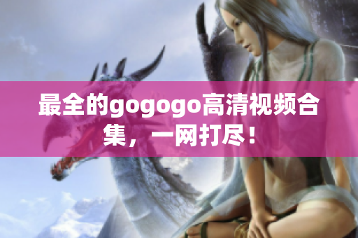 最全的gogogo高清视频合集，一网打尽！