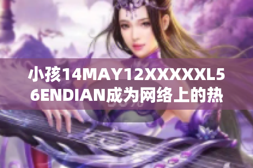 小孩14MAY12XXXXXL56ENDIAN成为网络上的热点