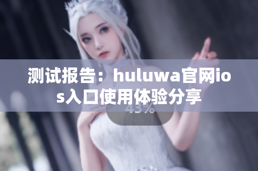 测试报告：huluwa官网ios入口使用体验分享