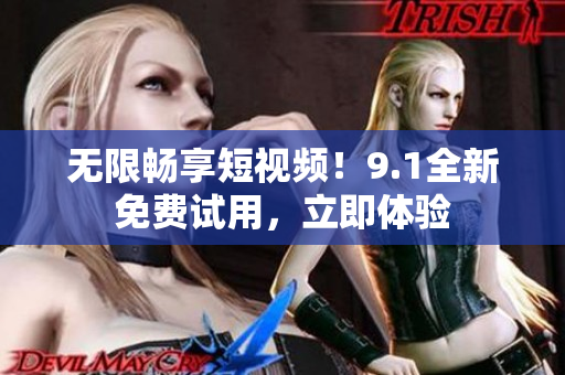 无限畅享短视频！9.1全新免费试用，立即体验