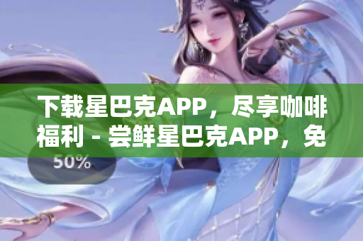 下载星巴克APP，尽享咖啡福利 - 尝鲜星巴克APP，免费领取咖啡奖励