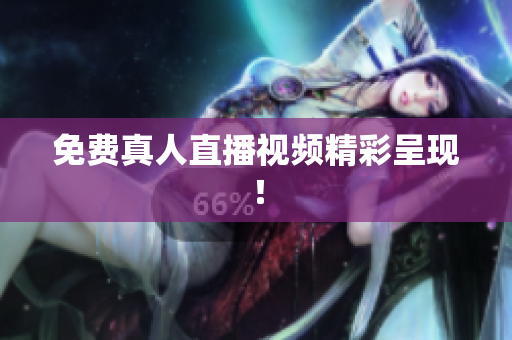 免费真人直播视频精彩呈现！