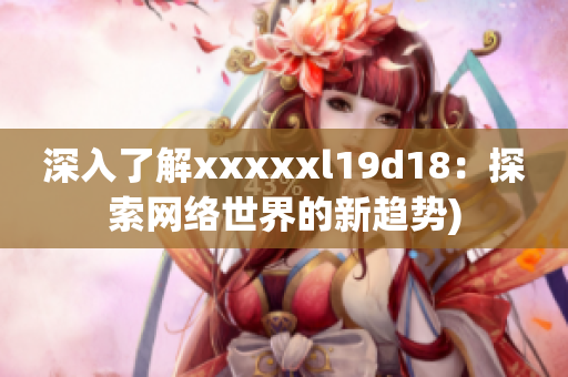 深入了解xxxxxl19d18：探索网络世界的新趋势)