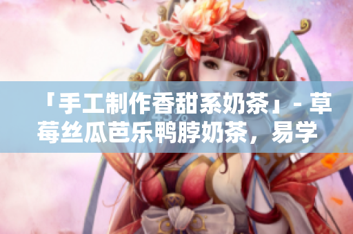 「手工制作香甜系奶茶」- 草莓丝瓜芭乐鸭脖奶茶，易学易做