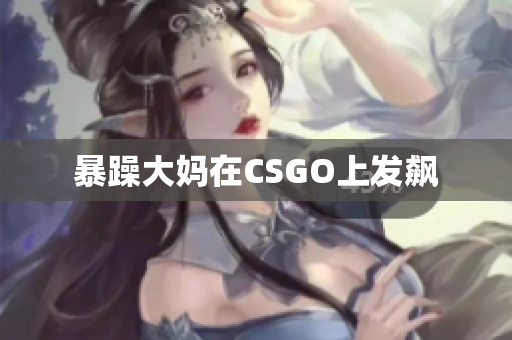 暴躁大妈在CSGO上发飙