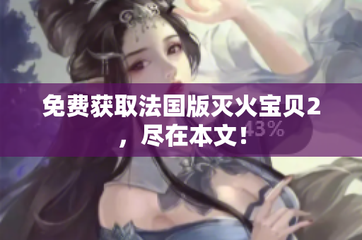 免费获取法国版灭火宝贝2，尽在本文！