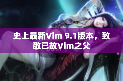 史上最新Vim 9.1版本，致敬已故Vim之父