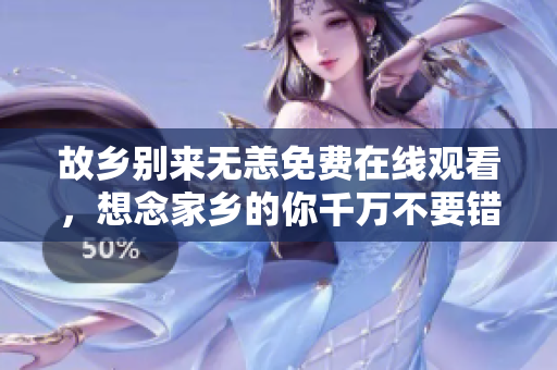 故乡别来无恙免费在线观看，想念家乡的你千万不要错过！