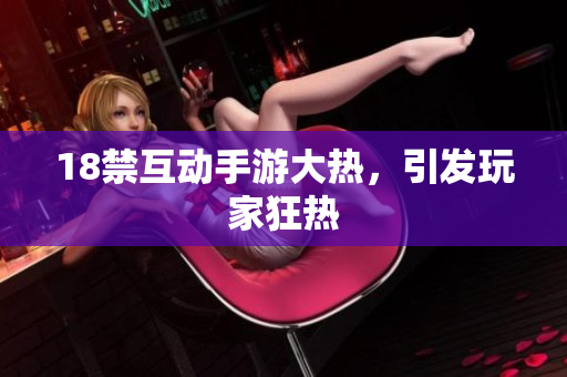 18禁互动手游大热，引发玩家狂热