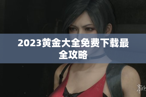 2023黄金大全免费下载最全攻略