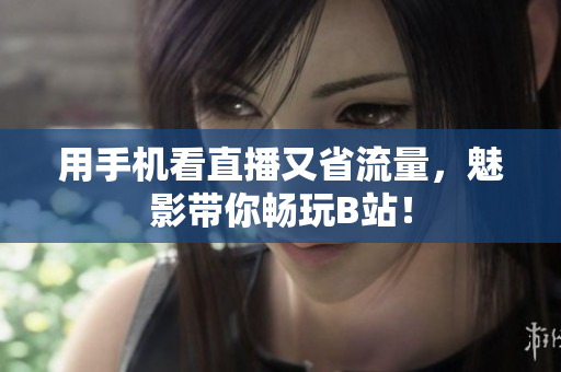 用手机看直播又省流量，魅影带你畅玩B站！