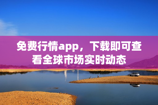 免费行情app，下载即可查看全球市场实时动态
