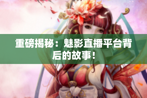 重磅揭秘：魅影直播平台背后的故事！