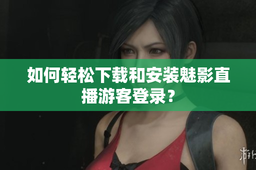 如何轻松下载和安装魅影直播游客登录？