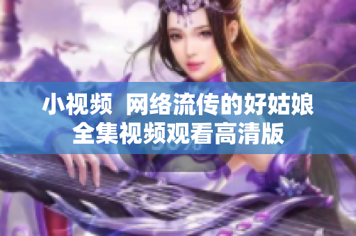 小视频  网络流传的好姑娘全集视频观看高清版