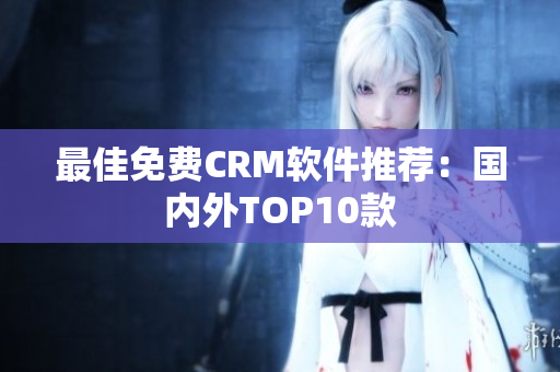最佳免费CRM软件推荐：国内外TOP10款