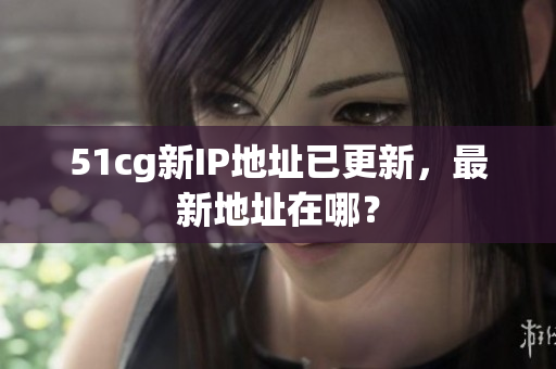 51cg新IP地址已更新，最新地址在哪？