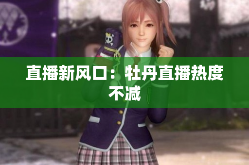 直播新风口：牡丹直播热度不减