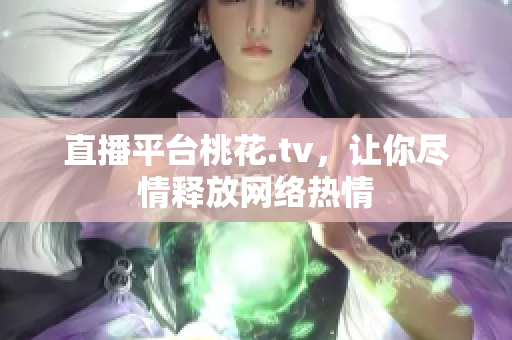 直播平台桃花.tv，让你尽情释放网络热情