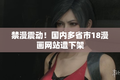 禁漫震动！国内多省市18漫画网站遭下架