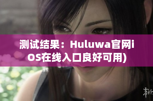 测试结果：Huluwa官网iOS在线入口良好可用)