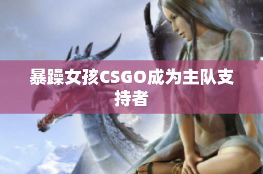 暴躁女孩CSGO成为主队支持者