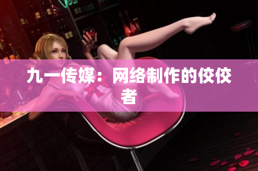 九一传媒：网络制作的佼佼者