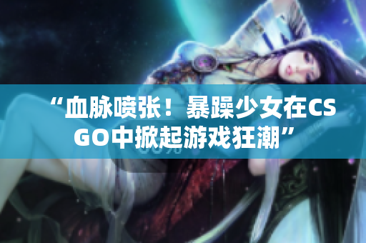 “血脉喷张！暴躁少女在CSGO中掀起游戏狂潮”