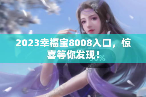 2023幸福宝8008入口，惊喜等你发现！