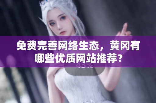 免费完善网络生态，黄冈有哪些优质网站推荐？