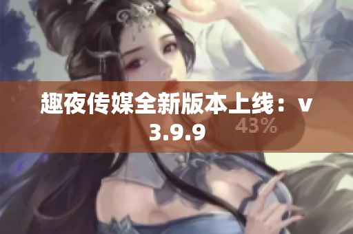 趣夜传媒全新版本上线：v3.9.9