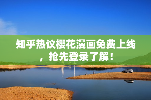 知乎热议樱花漫画免费上线，抢先登录了解！